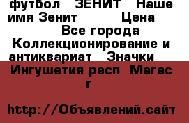 1.1) футбол : ЗЕНИТ - Наше имя Зенит № 019 › Цена ­ 499 - Все города Коллекционирование и антиквариат » Значки   . Ингушетия респ.,Магас г.